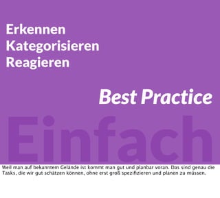 Einfach
Erkennen
Kategorisieren
Reagieren
Best Practice
Weil man auf bekanntem Gelände ist kommt man gut und planbar voran. Das sind genau die
Tasks, die wir gut schätzen können, ohne erst groß speziﬁzieren und planen zu müssen.
 