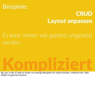 Beispiele:
CRUD
Layout anpassen
Es kann immer wie geplant umgesetzt
werden.
KompliziertBei uns in der IT gibt es leider nur wenige Beispiele für solche Sachen, vielleicht der 10te
CRUD im gleichen System.
 