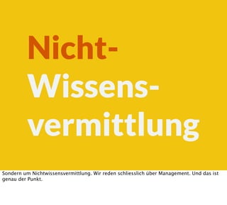 Nicht-
Wissens-
vermittlung
Sondern um Nichtwissensvermittlung. Wir reden schliesslich über Management. Und das ist
genau der Punkt.
 