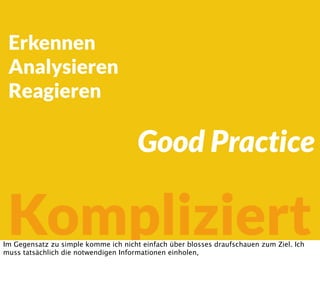 Erkennen
Analysieren
Reagieren
Kompliziert
Good Practice
Im Gegensatz zu simple komme ich nicht einfach über blosses draufschauen zum Ziel. Ich
muss tatsächlich die notwendigen Informationen einholen,
 