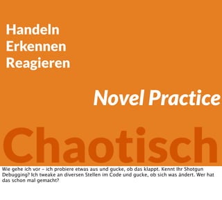 Handeln
Erkennen
Reagieren
Chaotisch
Novel Practice
Wie gehe ich vor - ich probiere etwas aus und gucke, ob das klappt. Kennt Ihr Shotgun
Debugging? Ich tweake an diversen Stellen im Code und gucke, ob sich was ändert. Wer hat
das schon mal gemacht?
 