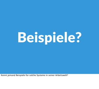 Beispiele?
Kennt jemand Beispiele für solche Systeme in seiner Arbeitswelt?
 
