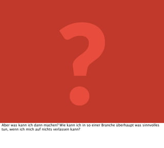 ?Aber was kann ich dann machen? Wie kann ich in so einer Branche überhaupt was sinnvolles
tun, wenn ich mich auf nichts verlassen kann?
 