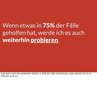 Wenn etwas in 75% der Fälle
geholfen hat, werde ich es auch
weiterhin probieren.
Und wenn eine der probierten Sachen in 80% der Fälle funktioniert, dann wende ich sie in
Zukunft auch an.
 
