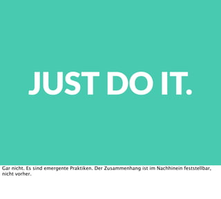 JUST DO IT.
Gar nicht. Es sind emergente Praktiken. Der Zusammenhang ist im Nachhinein feststellbar,
nicht vorher.
 