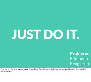 JUST DO IT.
Probieren
Erkennen
Reagieren
Gar nicht. Es sind emergente Praktiken. Der Zusammenhang ist im Nachhinein feststellbar,
nicht vorher.
 