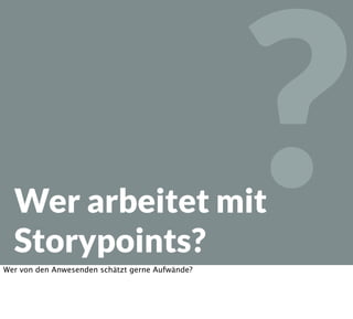 ?Wer arbeitet mit
Storypoints?
Wer von den Anwesenden schätzt gerne Aufwände?
 