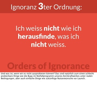 Orders of Ignorance
Ignoranz 3ter Ordnung:
Ich weiss nicht wie ich
herausﬁnde, was ich
nicht weiss.
Und was ist, wenn wir ...
