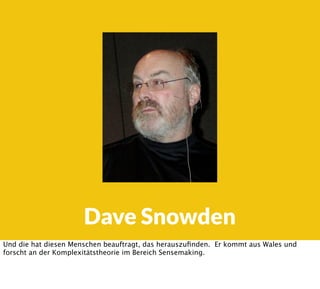Dave Snowden
Und die hat diesen Menschen beauftragt, das herauszuﬁnden. Er kommt aus Wales und
forscht an der Komplexitätstheorie im Bereich Sensemaking.
 