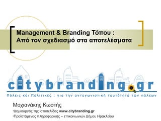 Management & Branding Τόπου :
Από τον σχεδιασμό στα αποτελέσματα
Μοχιανάκης Κωστής
•Δημιουργός της ιστοσελίδας www.citybranding.gr
•Προϊστάμενος πληροφορικής – επικοινωνιών Δήμου Ηρακλείου
 