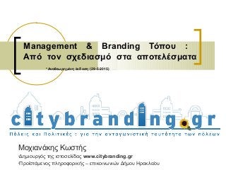 Management & Branding Τόπου :
Από τον σχεδιασμό στα αποτελέσματα
*Αναθεωρημένη έκδοση (29-5-2015)
Μοχιανάκης Κωστής
•Δημιουργός της ιστοσελίδας www.citybranding.gr
•Προϊστάμενος πληροφορικής – επικοινωνιών Δήμου Ηρακλείου
 