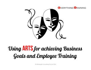 Using Arts for achieving Business
  Goals and Employee Training
           © WhiteLight Consulting Pvt Ltd 2012
 