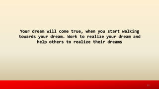 Your dream will come true, when you start walking
towards your dream. Work to realize your dream and
help others to realize their dreams
12
 