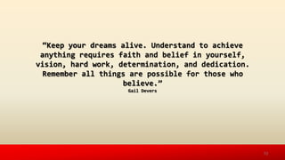 ‚Keep your dreams alive. Understand to achieve
anything requires faith and belief in yourself,
vision, hard work, determination, and dedication.
Remember all things are possible for those who
believe.‛
Gail Devers
13
 