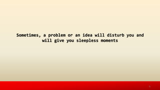 Sometimes, a problem or an idea will disturb you and
will give you sleepless moments
4
 