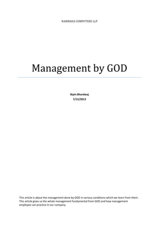 NARMADA COMPUTERS LLP
Management by GOD
Bipin Bhardwaj
7/15/2013
This article is about the management done by GOD in various conditions which we learn from them.
This article gives us the whole management fundamental from GOD and how management
employee can practice in our company.
 