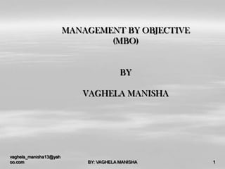 MANAGEMENT BY OBJECTIVE
                                (MBO)


                                        BY

                           VAGHELA MANISHA




vaghela_manisha13@yah
oo.com                      BY: VAGHELA MANISHA   1
 