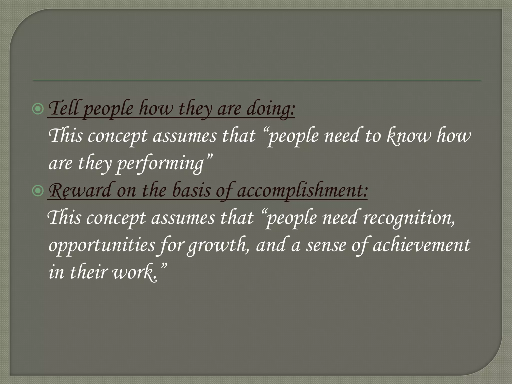 Tell people how they are doing:
This concept assumes that “people need to know how
are they performing”
Reward on the basis of accomplishment:
This concept assumes that “people need recognition,
opportunities for growth, and a sense of achievement
in their work.”
 