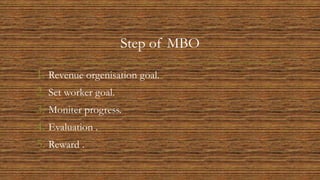 Step of MBO
1. Revenue orgenisation goal.
2. Set worker goal.
3. Moniter progress.
4. Evaluation .
5. Reward .
 