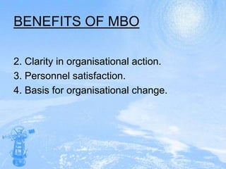 Performance review.  BENEFITS OF MBOBetter management:-      a) Clarity of objectives.      b) Role clarity.      c) Periodic feedback of performances.      d) Participation by managers in the          management process, and      e) Realisation that there is always scope           for improvement of performance in every           situation.