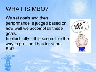 WHAT IS MBO?We set goals and then performance is judged based on how well we accomplish these goals.Intellectually – this seems like the way to go – and has for yearsBut?