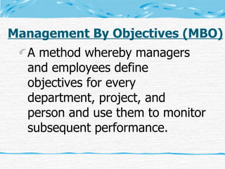 Management By Objectives (MBO) A method whereby managers and employees define objectives for every department, project, and person and use them to monitor subsequent performance. 