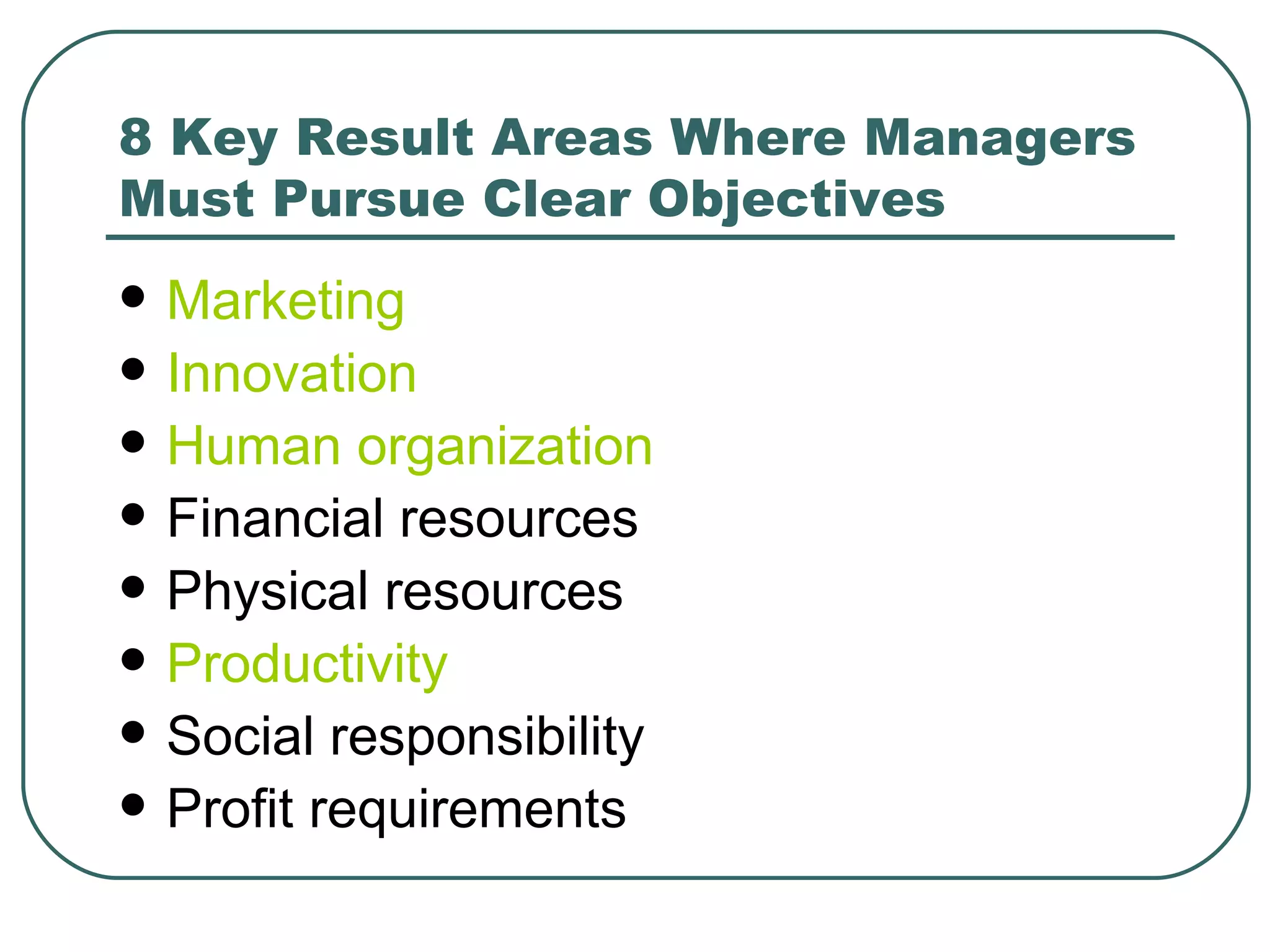 8 Key Result Areas Where Managers Must Pursue Clear Objectives Marketing   Innovation   Human organization   Financial resources  Physical resources  Productivity   Social responsibility  Profit requirements  