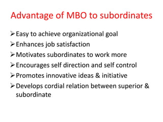 Advantage of MBO to subordinates
Easy to achieve organizational goal
Enhances job satisfaction
Motivates subordinates to work more
Encourages self direction and self control
Promotes innovative ideas & initiative
Develops cordial relation between superior &
subordinate
 