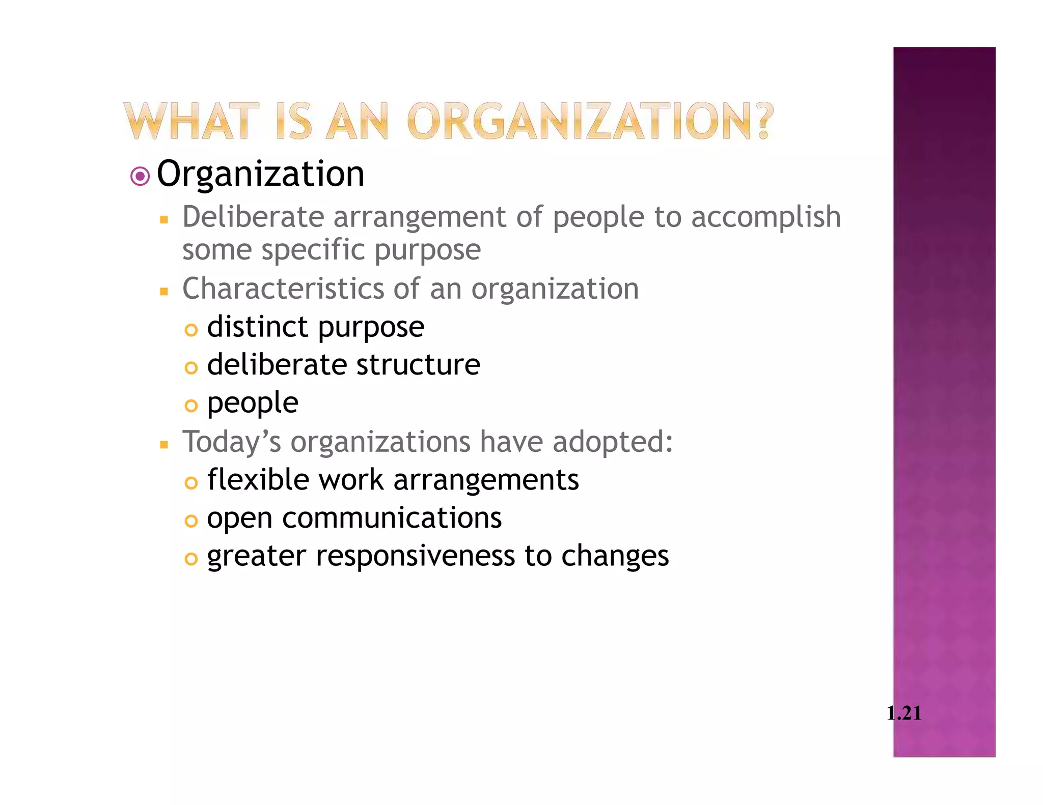  Organization
 Deliberate arrangement of people to accomplish
some specific purpose
 Characteristics of an organization
 distinct purpose
 deliberate structure
 people
 Today’s organizations have adopted:
 flexible work arrangements
 open communications
 greater responsiveness to changes
1.21
 