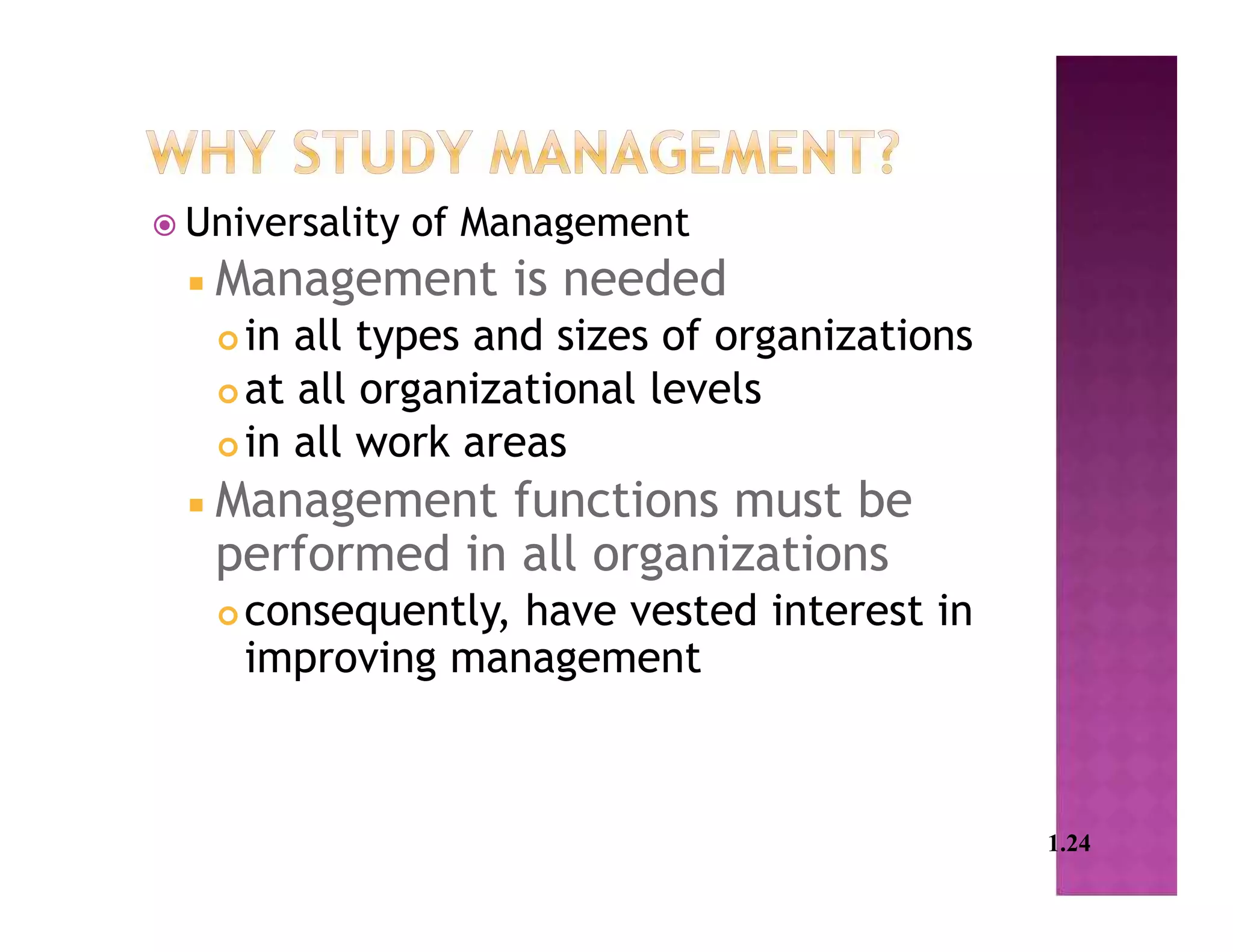  Universality of Management
 Management is needed
 in all types and sizes of organizations
 at all organizational levels
 in all work areas
 Management functions must be
performed in all organizations
 consequently, have vested interest in
improving management
1.24
 