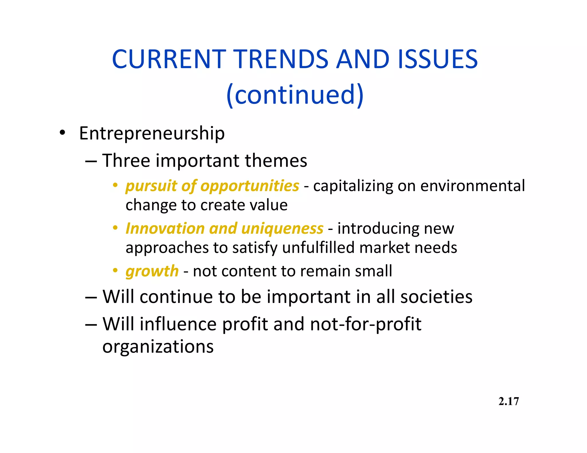 CURRENT TRENDS AND ISSUES
(continued)
• Entrepreneurship
– Three important themes
• pursuit of opportunities - capitalizing on environmental
change to create value
• Innovation and uniqueness - introducing new
approaches to satisfy unfulfilled market needs
• growth - not content to remain small
– Will continue to be important in all societies
– Will influence profit and not-for-profit
organizations
2.17
 