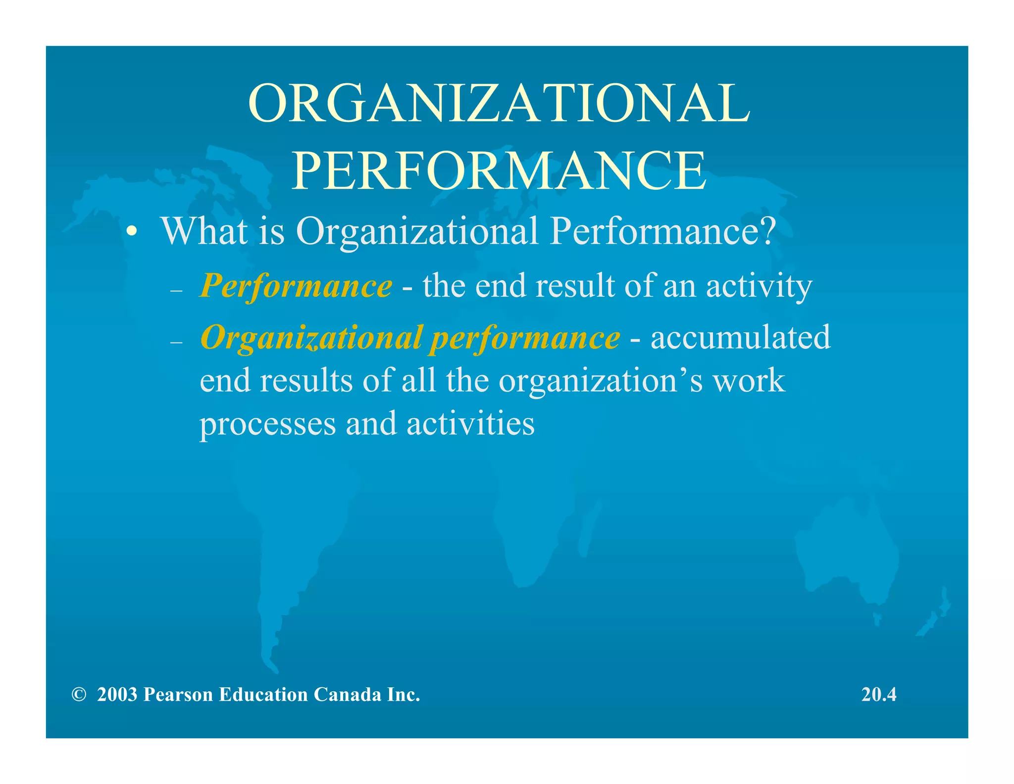 © 2003 Pearson Education Canada Inc.
ORGANIZATIONAL
PERFORMANCE
• What is Organizational Performance?
– Performance - the end result of an activity
– Organizational performance - accumulated
end results of all the organization’s work
processes and activities
20.4
 