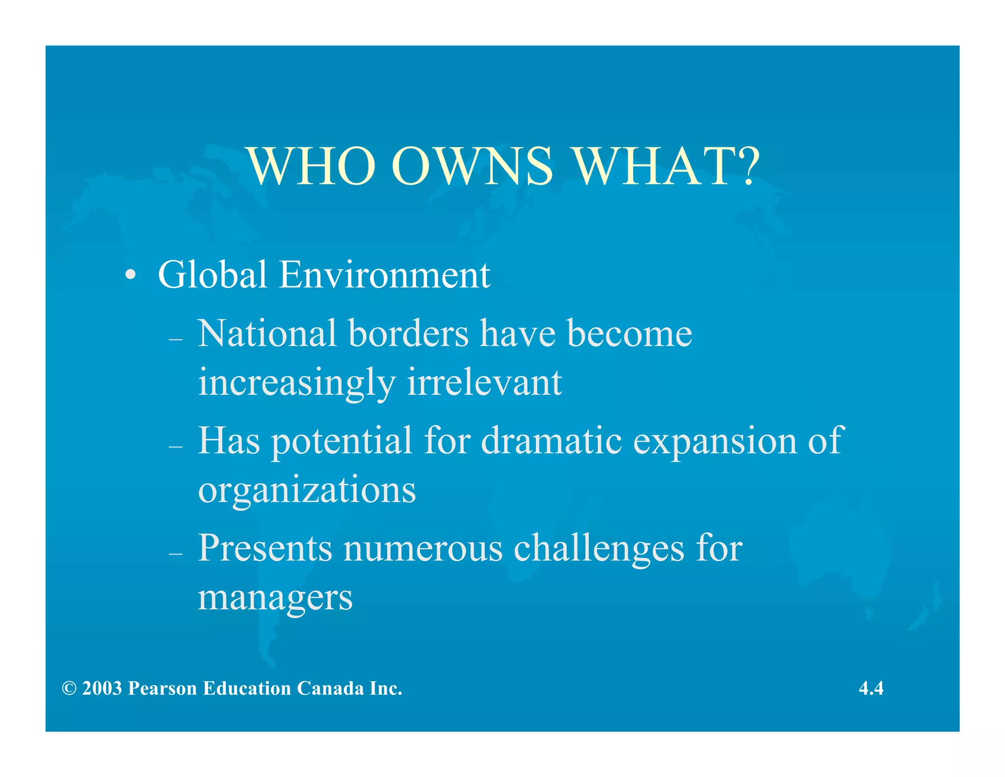 © 2003 Pearson Education Canada Inc.
WHO OWNS WHAT?
• Global Environment
– National borders have become
increasingly irrelevant
– Has potential for dramatic expansion of
organizations
– Presents numerous challenges for
managers
4.4
 