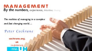 m a n a g e m e n t
By the numbers, experience, intuition, thinking
P e t e r C o c h r a n e
cochrane.org.
uk
ca-global.org
The realities of managing in a complex
and fast changing world….
 