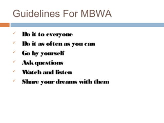 Guidelines For MBWA
   Do it to everyone
   Do it as often as you can
   Go by yourself
   Ask questions
   W atch and listen
   Share your dreams with them
 