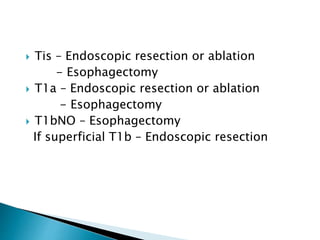  Tis – Endoscopic resection or ablation
- Esophagectomy
 T1a – Endoscopic resection or ablation
- Esophagectomy
 T1bNO – Esophagectomy
If superficial T1b – Endoscopic resection
 