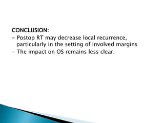 CONCLUSION:
- Postop RT may decrease local recurrence,
particularly in the setting of involved margins
- The impact on OS remains less clear.
 