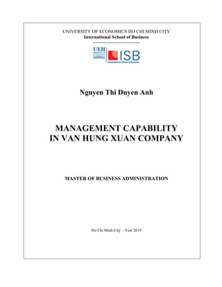 UNIVERSITY OF ECONOMICS HO CHI MINH CITY
International School of Business
------------------------------
Nguyen Thi Duyen Anh
MANAGEMENT CAPABILITY
IN VAN HUNG XUAN COMPANY
MASTER OF BUSINESS ADMINISTRATION
Ho Chi Minh City – Year 2019
 