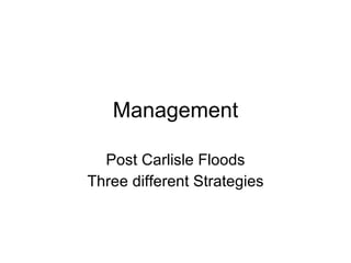 Management

  Post Carlisle Floods
Three different Strategies
 