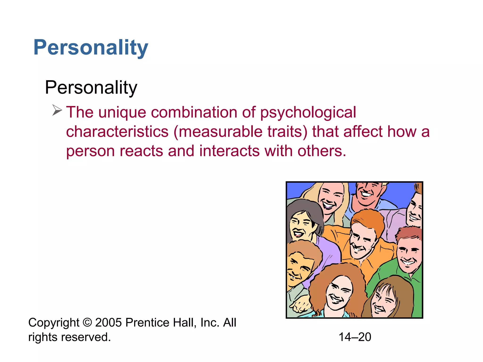 Copyright © 2005 Prentice Hall, Inc. All
rights reserved. 14–20
Personality
• Personality
The unique combination of psychological
characteristics (measurable traits) that affect how a
person reacts and interacts with others.
 