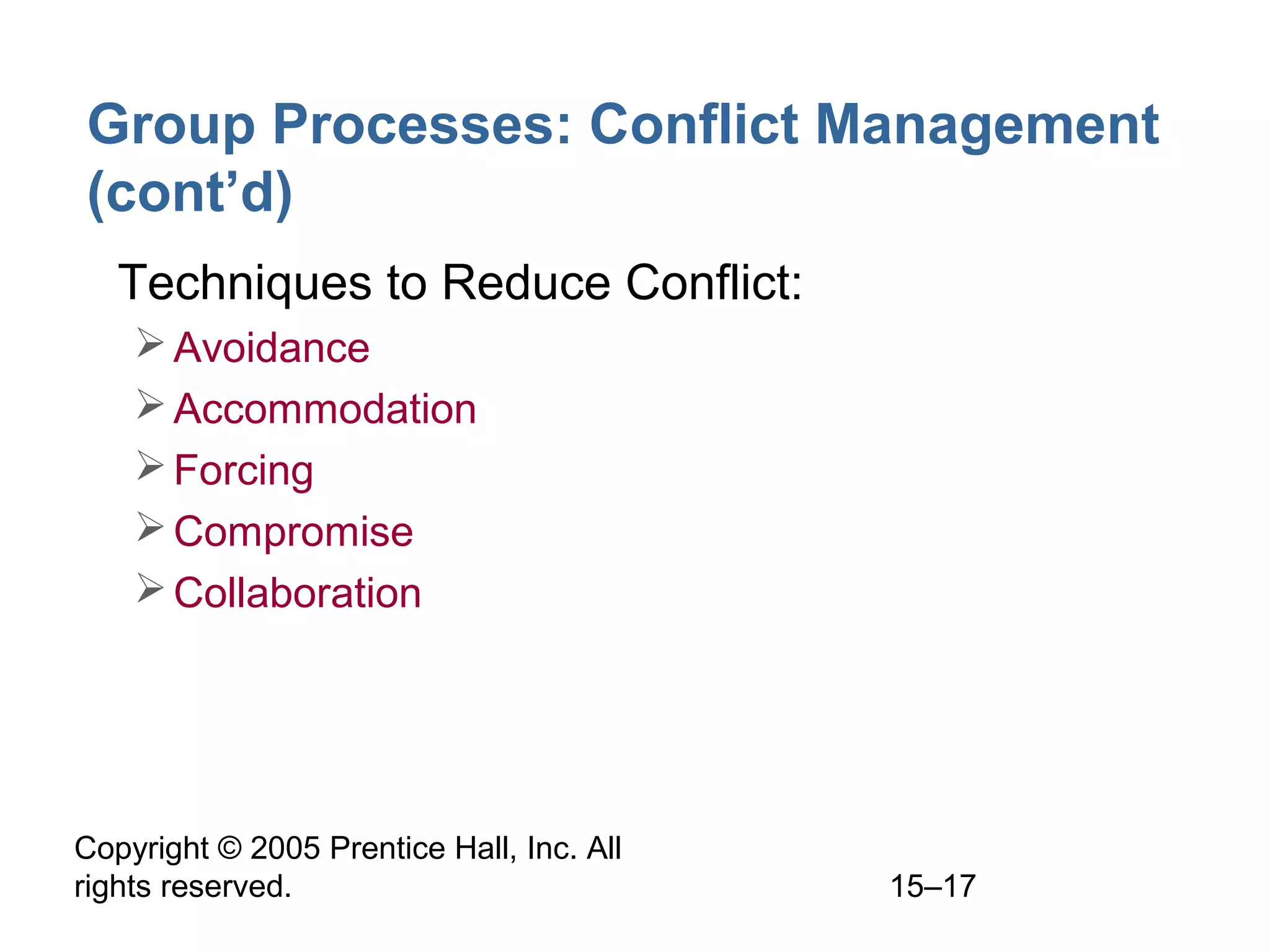 Group Processes: Conflict Management
(cont’d)
• Techniques to Reduce Conflict:
 Avoidance
 Accommodation
 Forcing
 Compromise
 Collaboration

Copyright © 2005 Prentice Hall, Inc. All
rights reserved.

15–17

 