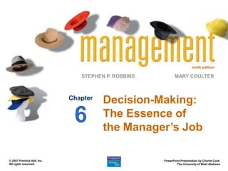 ninth edition
STEPHEN P. ROBBINS
PowerPoint Presentation by Charlie Cook
The University of West Alabama
MARY COULTER
© 2007 Prentice Hall, Inc.
All rights reserved.
Decision-Making:
The Essence of
the Manager’s Job
Chapter
6
 
