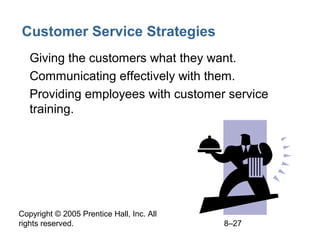Copyright © 2005 Prentice Hall, Inc. All
rights reserved. 8–27
Customer Service Strategies
• Giving the customers what they want.
• Communicating effectively with them.
• Providing employees with customer service
training.
 