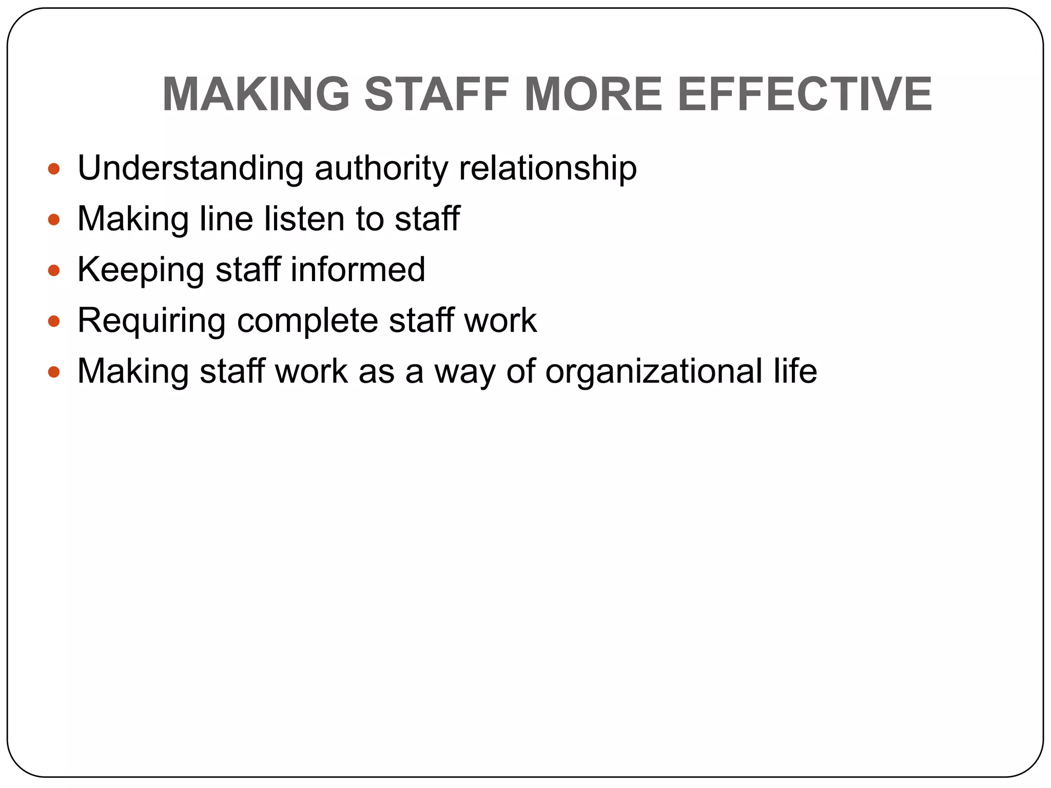 AVOIDING ORGANIZATIONAL INFLEXIBILITYThe effective organization structure should be able to adapt to the changing environment and meet new contingenciesAvoiding inflexibility through reorganizationThe reorganization may be required due to changing environment, technological and business needsIt may be required when the existing organization structure is too narrow or too wideIt may be required due to lack of uniform policy, slow decision making, failure to accomplish objectives, inability to meet schedules, excessive costs or breakdown of financial controlThere may be such requirement if the managers are incompetent or some managers have clashesStaff line conflict is also a reason sometimes