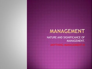 NATURE AND SIGNIFICANCE OF
MANAGEMENT.
ANYTHING-MANAGEMENT=0
 