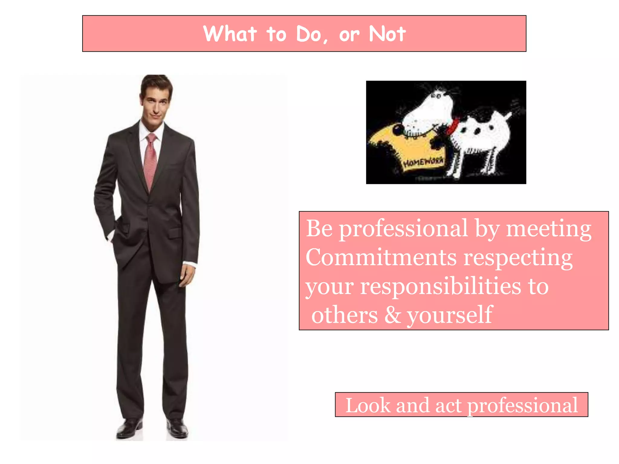 What to Do, or Not
Look and act professional
Be professional by meeting
Commitments respecting
your responsibilities to
others & yourself
 