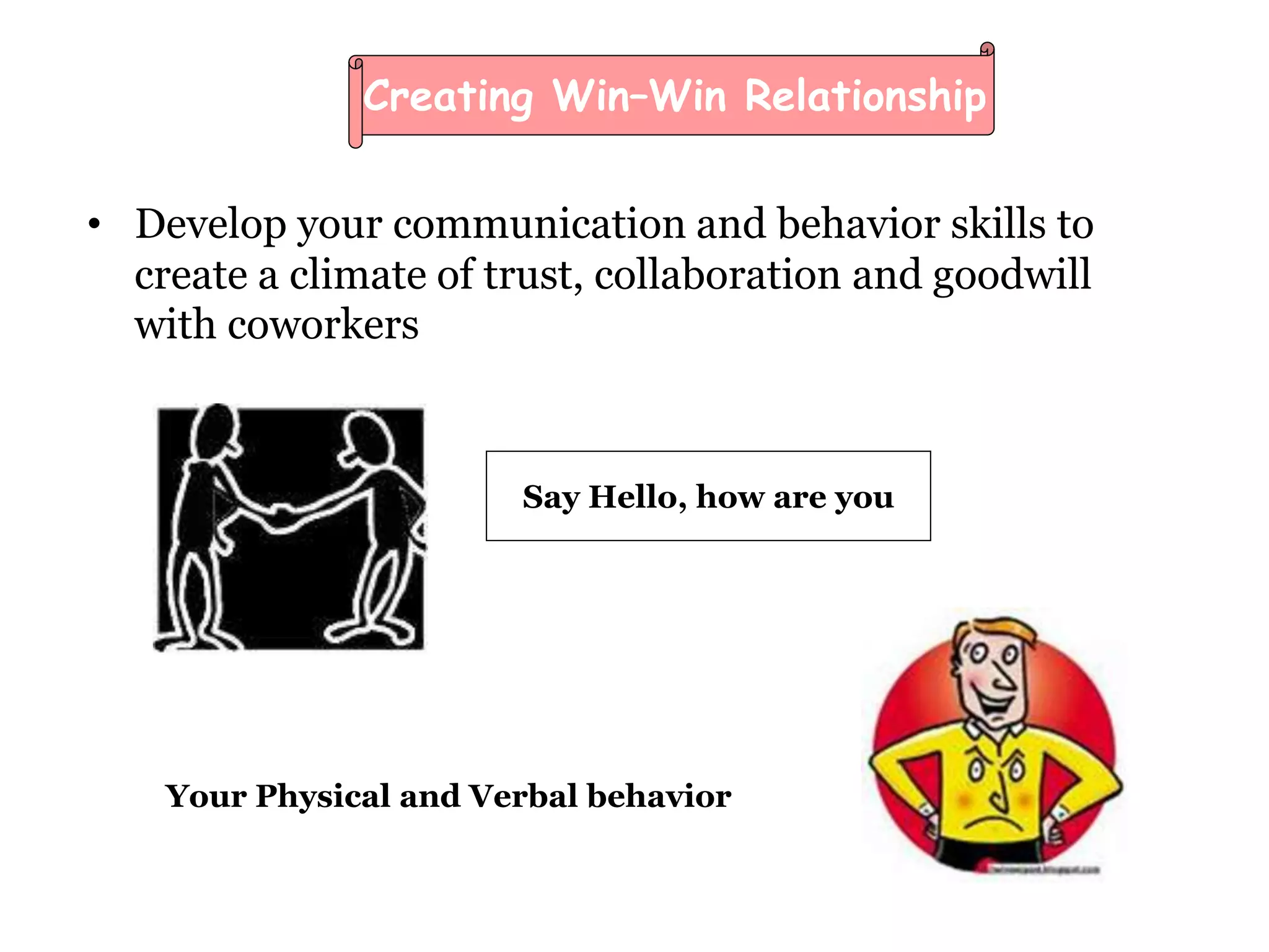 • Develop your communication and behavior skills to
create a climate of trust, collaboration and goodwill
with coworkers
Creating Win–Win Relationship
Your Physical and Verbal behavior
Say Hello, how are you
 