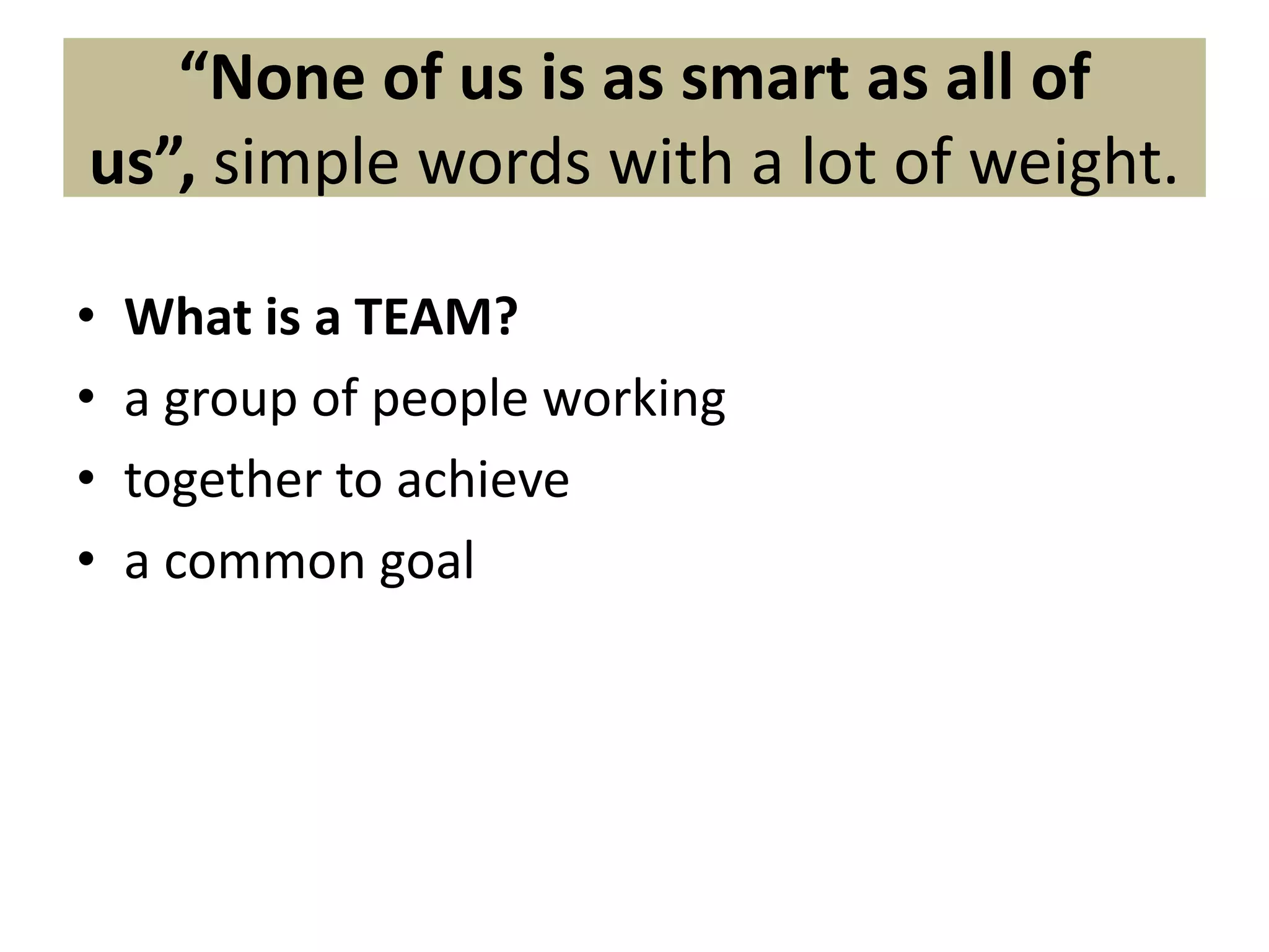 “None of us is as smart as all of
us”, simple words with a lot of weight.
• What is a TEAM?
• a group of people working
• together to achieve
• a common goal
 