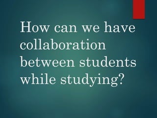 How can we have
collaboration
between students
while studying?
 