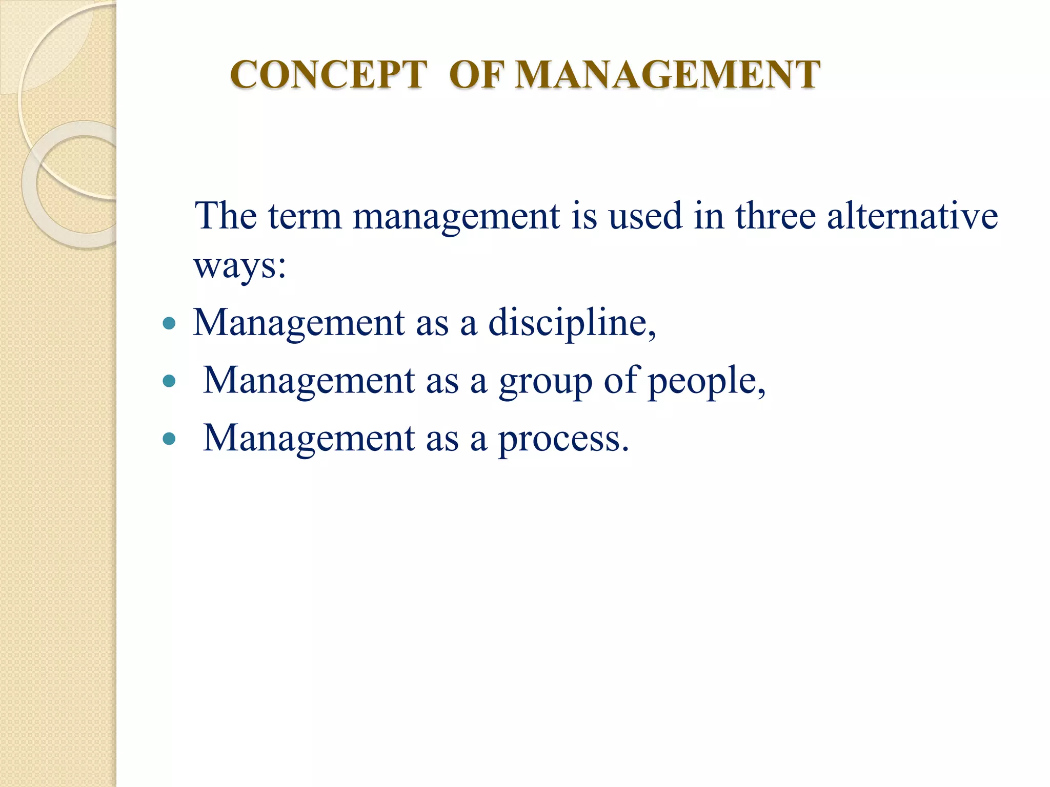 CONCEPT OF MANAGEMENT
The term management is used in three alternative
ways:
 Management as a discipline,
 Management as a group of people,
 Management as a process.
 